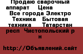 Продаю сварочный аппарат  › Цена ­ 3 000 - Все города Электро-Техника » Бытовая техника   . Татарстан респ.,Чистопольский р-н